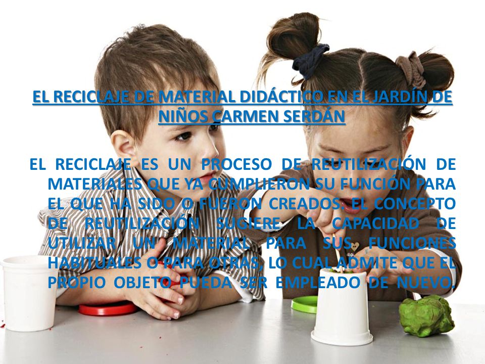 EL RECICLAJE DE MATERIAL DIDÁCTICO EN EL JARDÍN DE NIÑOS CARMEN SERDÁN EL RECICLAJE ES UN PROCESO DE REUTILIZACIÓN DE MATERIALES QUE YA CUMPLIERON SU FUNCIÓN PARA EL QUE HA SIDO O FUERON CREADOS.