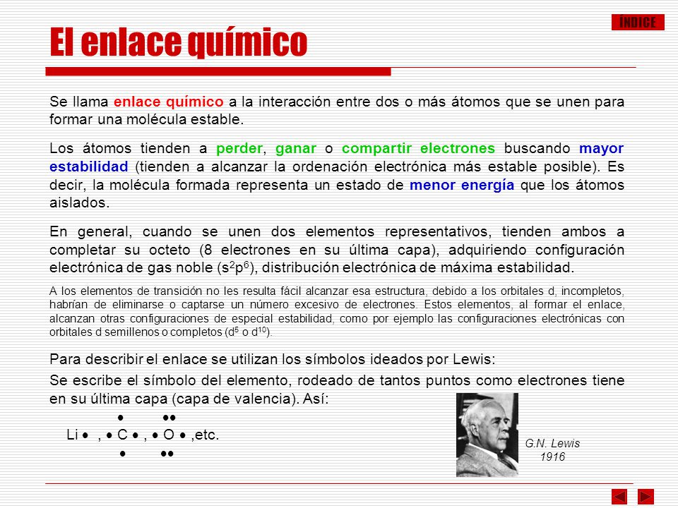 El enlace químico Se llama enlace químico a la interacción entre dos o más átomos que se unen para formar una molécula estable.