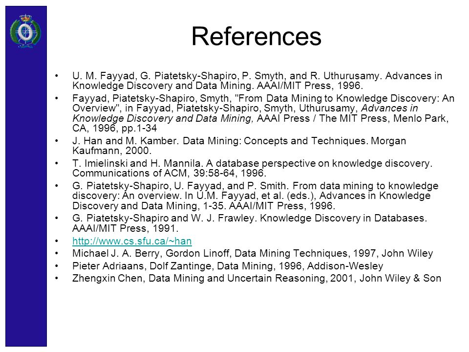 References U. M. Fayyad, G. Piatetsky-Shapiro, P. Smyth, and R. Uthurusamy. Advances in Knowledge Discovery and Data Mining. AAAI/MIT Press,