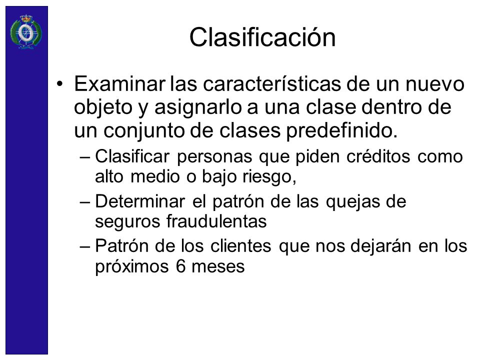 Clasificación Examinar las características de un nuevo objeto y asignarlo a una clase dentro de un conjunto de clases predefinido.