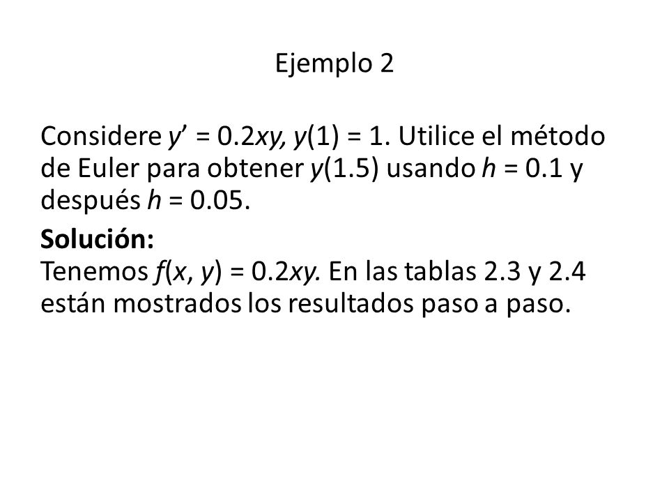 Ejemplo 2 Considere y’ = 0.2xy, y(1) = 1. Utilice el método de Euler para obtener y(1.5) usando h = 0.1 y después h =