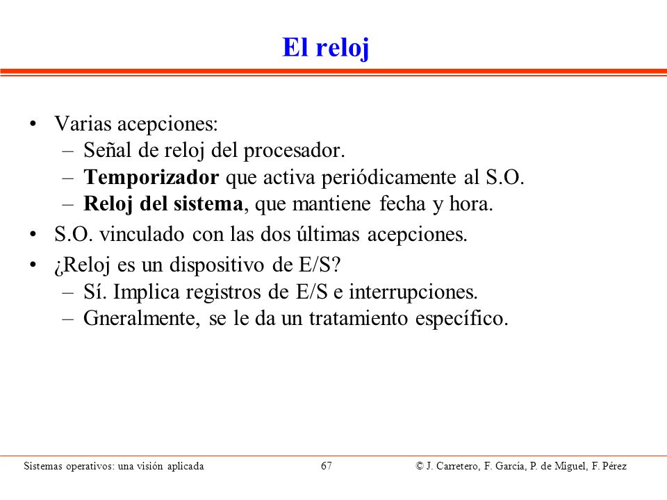 Hardware del reloj Circuito temporizador que genera señal periódica (tick) Conectado a línea de interrupción de alta prioridad.