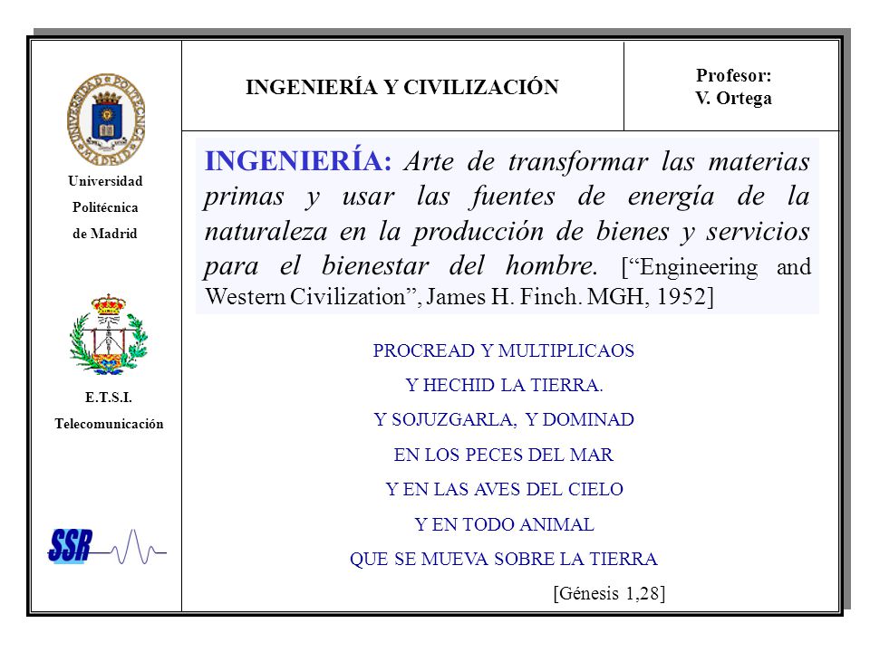 INGENIERÍA: Arte de transformar las materias primas y usar las fuentes de energía de la naturaleza en la producción de bienes y servicios para el bienestar del hombre. [ Engineering and Western Civilization , James H. Finch. MGH, 1952]