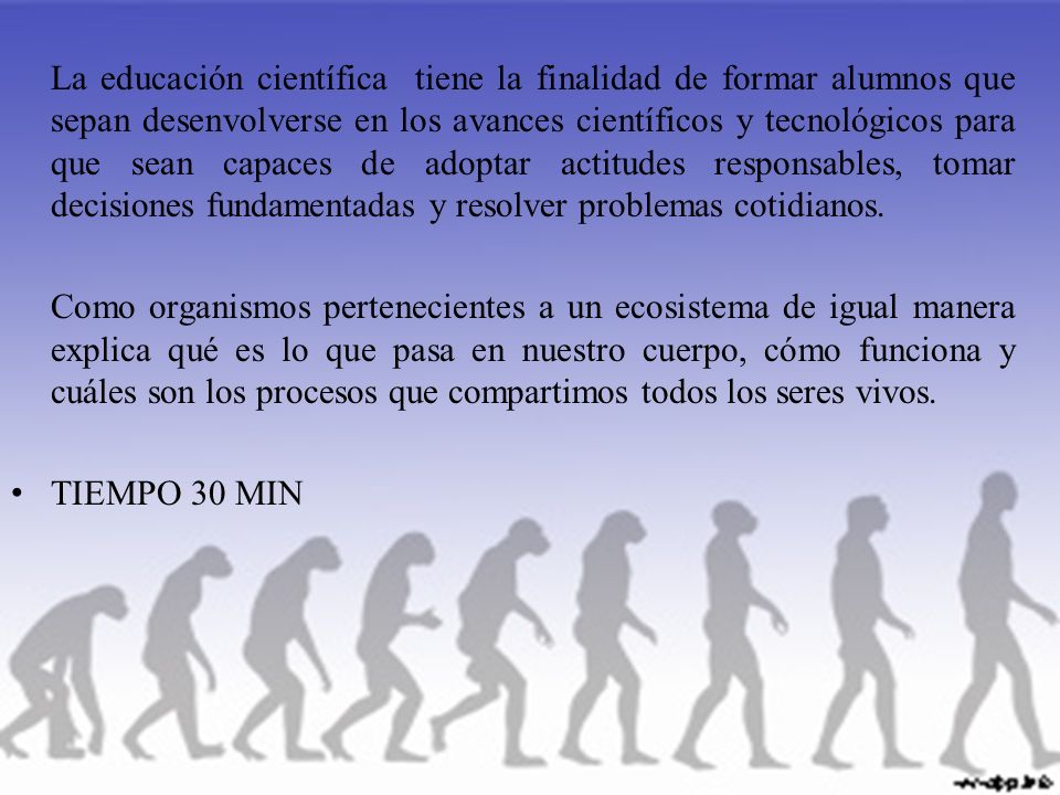 La educación científica tiene la finalidad de formar alumnos que sepan desenvolverse en los avances científicos y tecnológicos para que sean capaces de adoptar actitudes responsables, tomar decisiones fundamentadas y resolver problemas cotidianos.