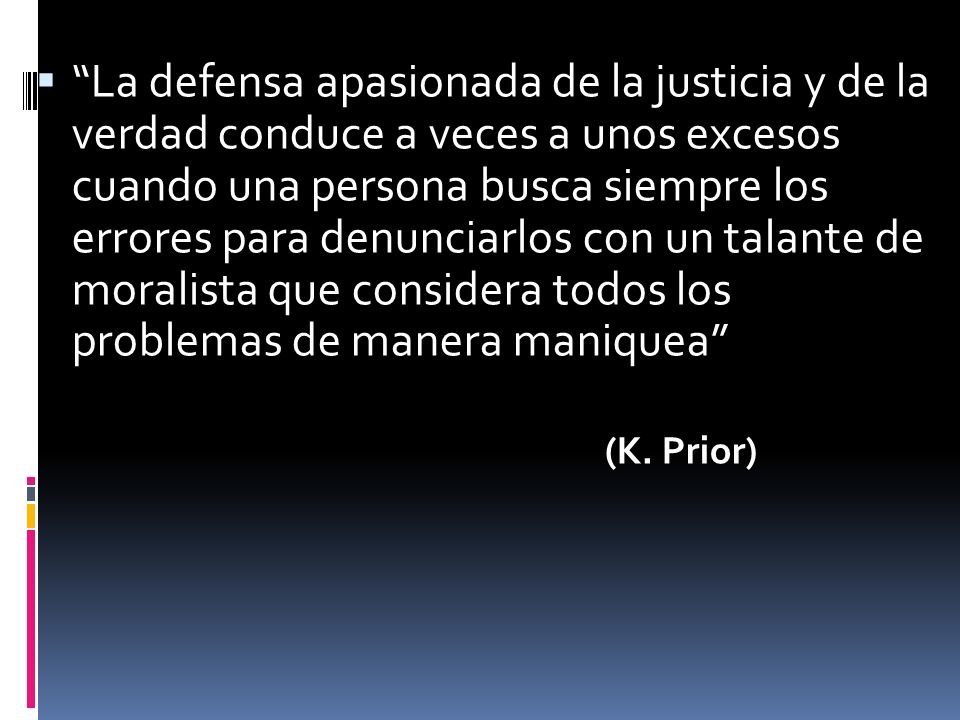 La defensa apasionada de la justicia y de la verdad conduce a veces a unos excesos cuando una persona busca siempre los errores para denunciarlos con un talante de moralista que considera todos los problemas de manera maniquea