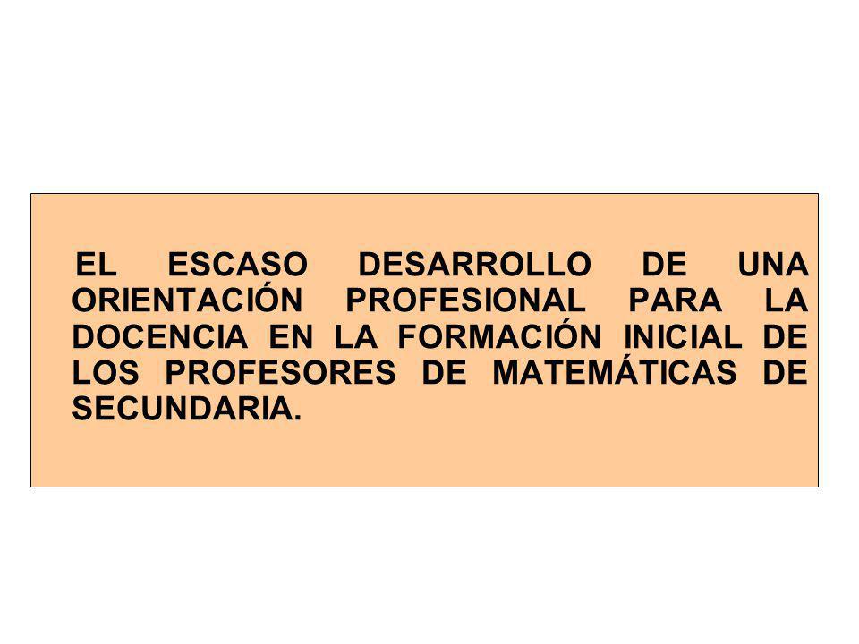 EL ESCASO DESARROLLO DE UNA ORIENTACIÓN PROFESIONAL PARA LA DOCENCIA EN LA FORMACIÓN INICIAL DE LOS PROFESORES DE MATEMÁTICAS DE SECUNDARIA.