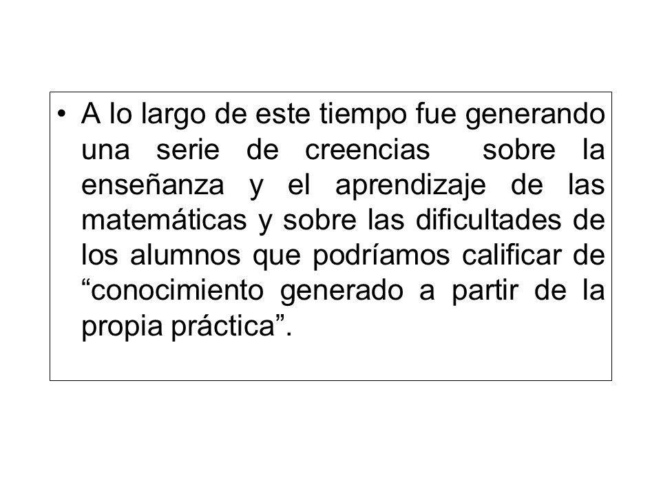 A lo largo de este tiempo fue generando una serie de creencias sobre la enseñanza y el aprendizaje de las matemáticas y sobre las dificultades de los alumnos que podríamos calificar de conocimiento generado a partir de la propia práctica .