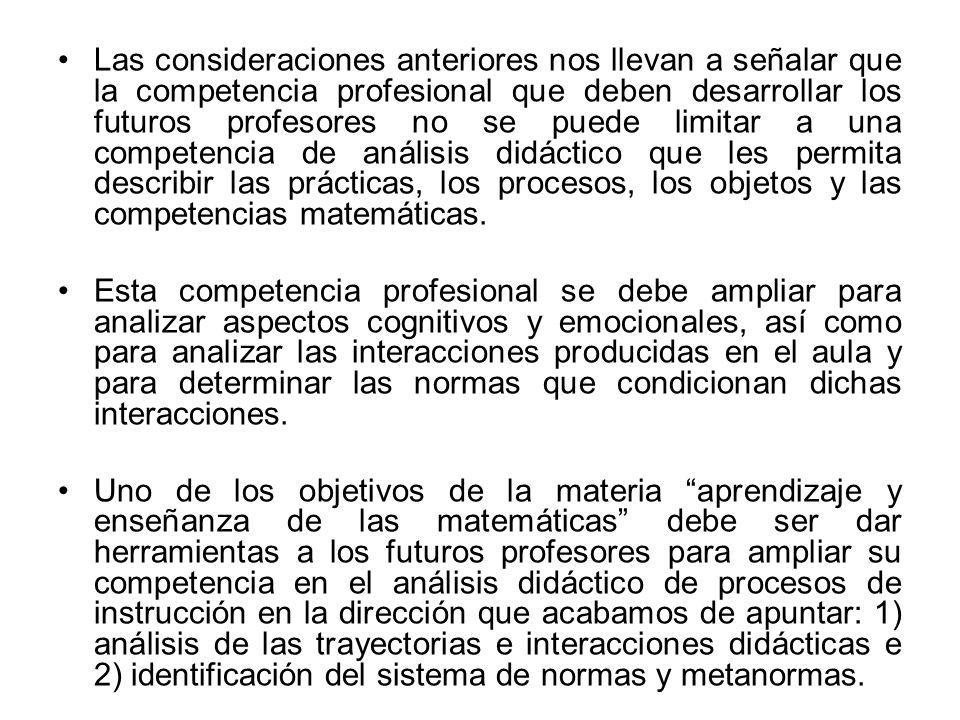 Las consideraciones anteriores nos llevan a señalar que la competencia profesional que deben desarrollar los futuros profesores no se puede limitar a una competencia de análisis didáctico que les permita describir las prácticas, los procesos, los objetos y las competencias matemáticas.
