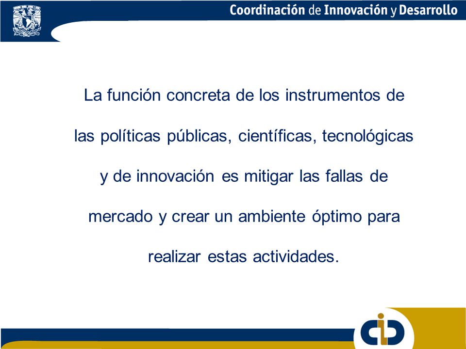 La función concreta de los instrumentos de las políticas públicas, científicas, tecnológicas y de innovación es mitigar las fallas de mercado y crear un ambiente óptimo para realizar estas actividades.