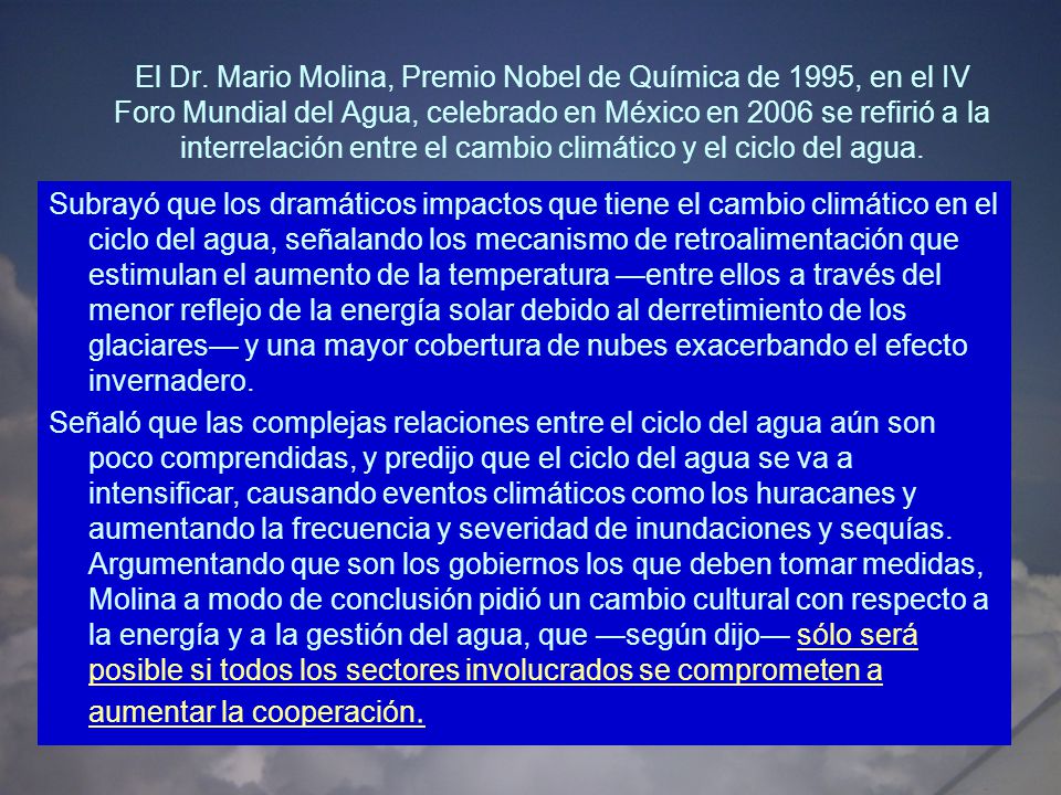 El Dr. Mario Molina, Premio Nobel de Química de 1995, en el IV Foro Mundial del Agua, celebrado en México en 2006 se refirió a la interrelación entre el cambio climático y el ciclo del agua.