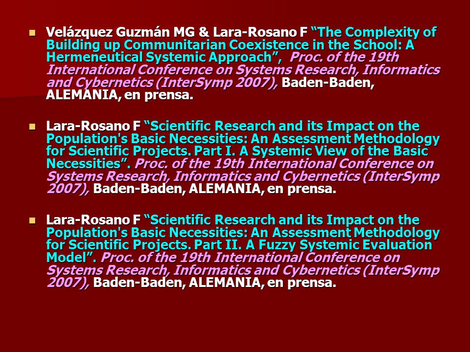 Velázquez Guzmán MG & Lara-Rosano F The Complexity of Building up Communitarian Coexistence in the School: A Hermeneutical Systemic Approach , Proc. of the 19th International Conference on Systems Research, Informatics and Cybernetics (InterSymp 2007), Baden-Baden, ALEMANIA, en prensa.
