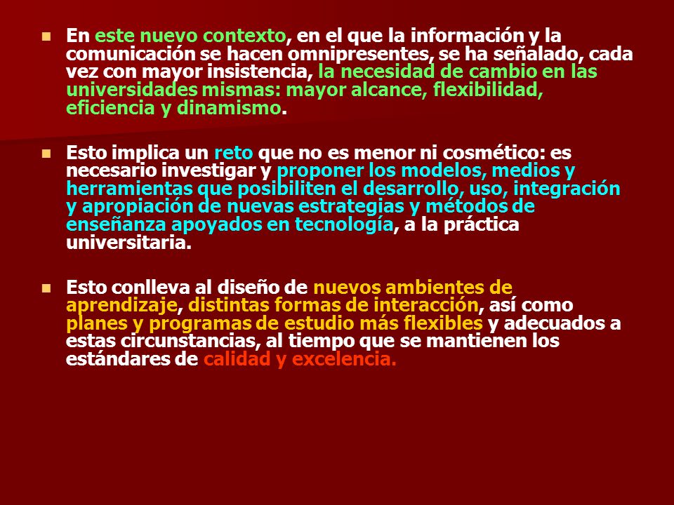 En este nuevo contexto, en el que la información y la comunicación se hacen omnipresentes, se ha señalado, cada vez con mayor insistencia, la necesidad de cambio en las universidades mismas: mayor alcance, flexibilidad, eficiencia y dinamismo.