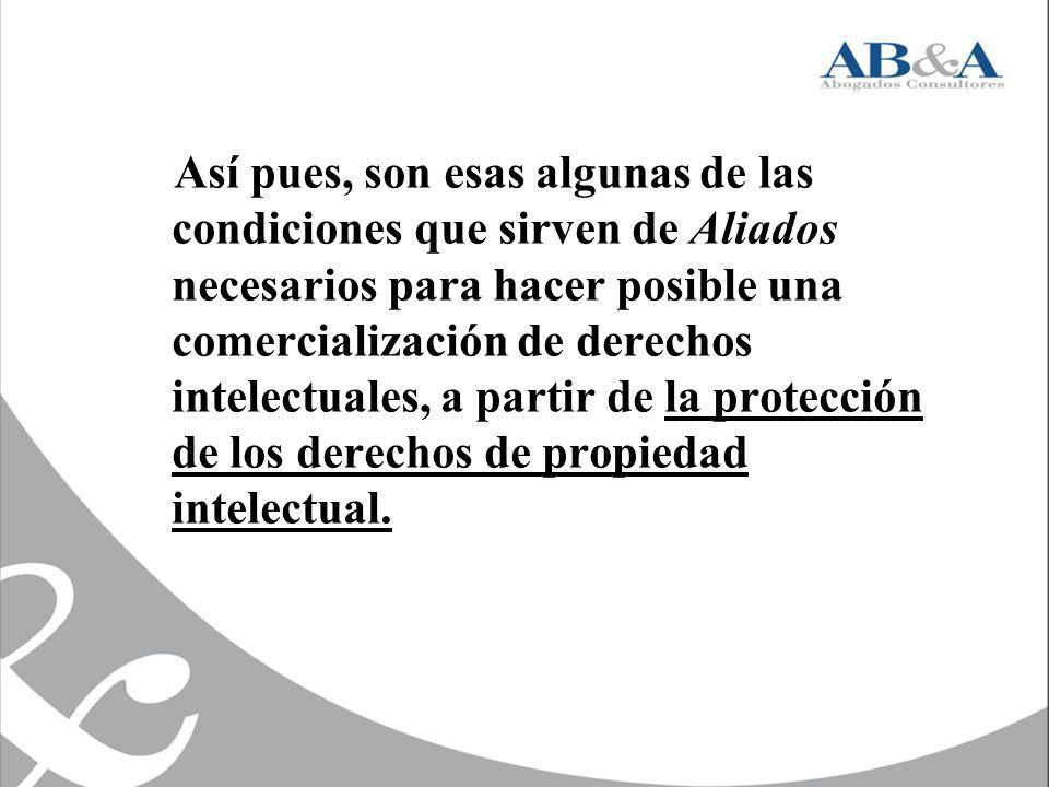 Así pues, son esas algunas de las condiciones que sirven de Aliados necesarios para hacer posible una comercialización de derechos intelectuales, a partir de la protección de los derechos de propiedad intelectual.