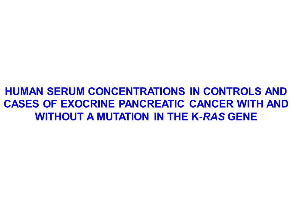 HUMAN SERUM CONCENTRATIONS IN CONTROLS AND CASES OF EXOCRINE PANCREATIC CANCER WITH AND WITHOUT A MUTATION IN THE K-RAS GENE