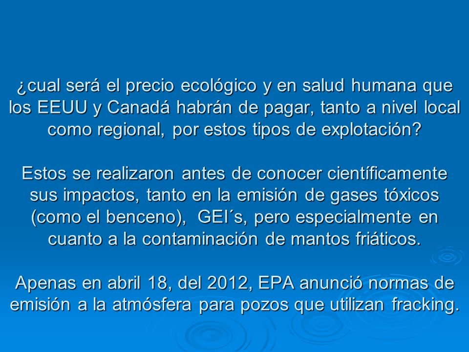 ¿cual será el precio ecológico y en salud humana que los EEUU y Canadá habrán de pagar, tanto a nivel local como regional, por estos tipos de explotación.