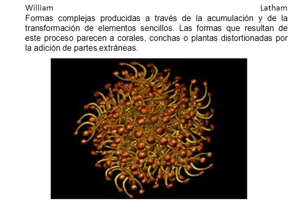 William Latham Formas complejas producidas a través de la acumulación y de la transformación de elementos sencillos.