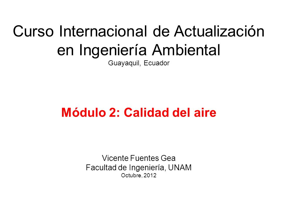 Curso Internacional de Actualización en Ingeniería Ambiental Guayaquil, Ecuador Módulo 2: Calidad del aire Vicente Fuentes Gea Facultad de Ingeniería, UNAM Octubre, 2012