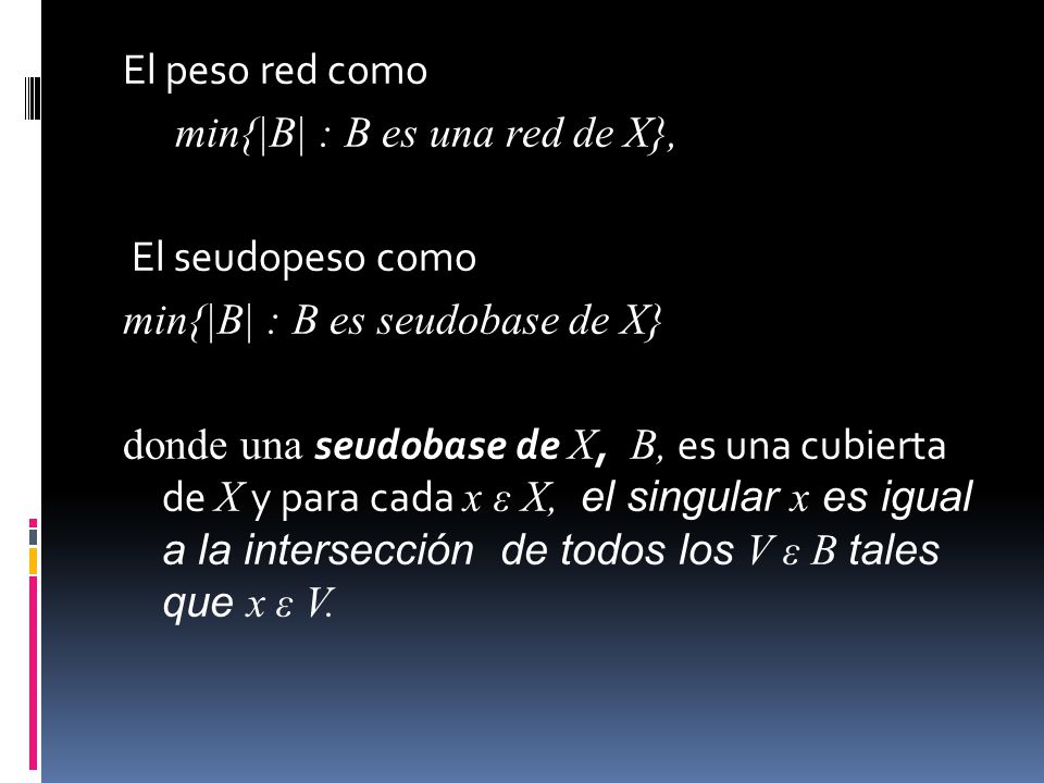 El peso red como min{|B| : B es una red de X}, El seudopeso como min{|B| : B es seudobase de X} donde una seudobase de X, B, es una cubierta de X y para cada x ε X, el singular x es igual a la intersección de todos los V ε B tales que x ε V.