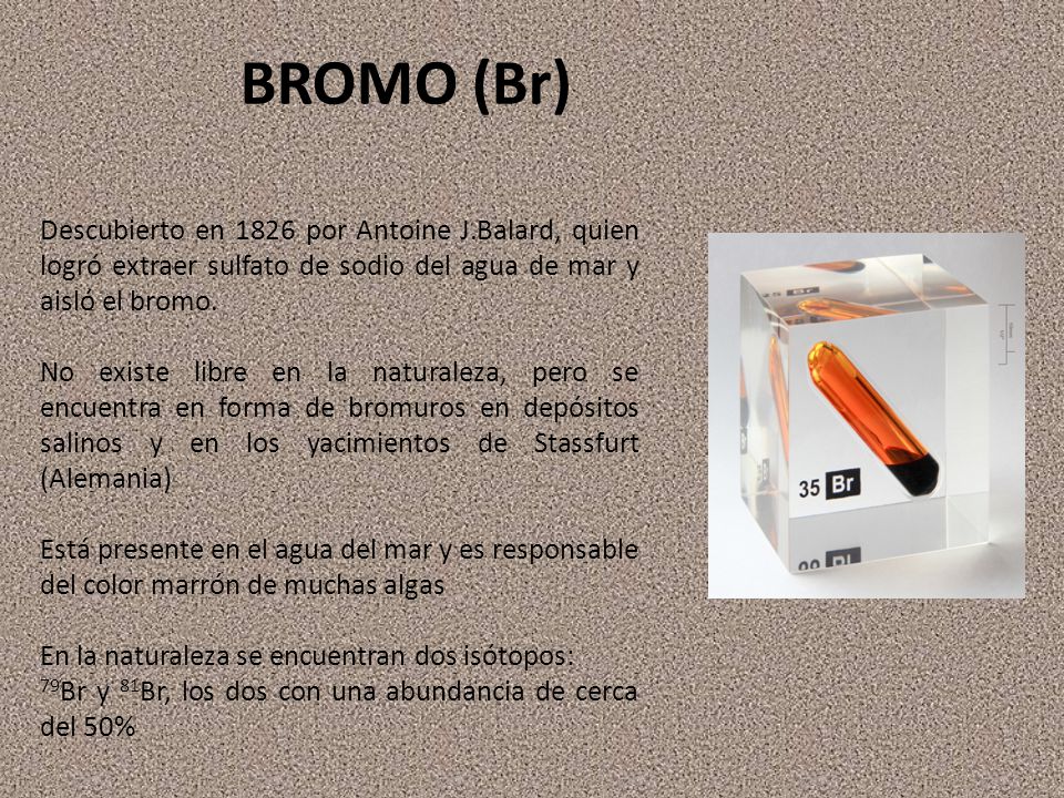 BROMO (Br) Descubierto en 1826 por Antoine J.Balard, quien logró extraer sulfato de sodio del agua de mar y aisló el bromo.