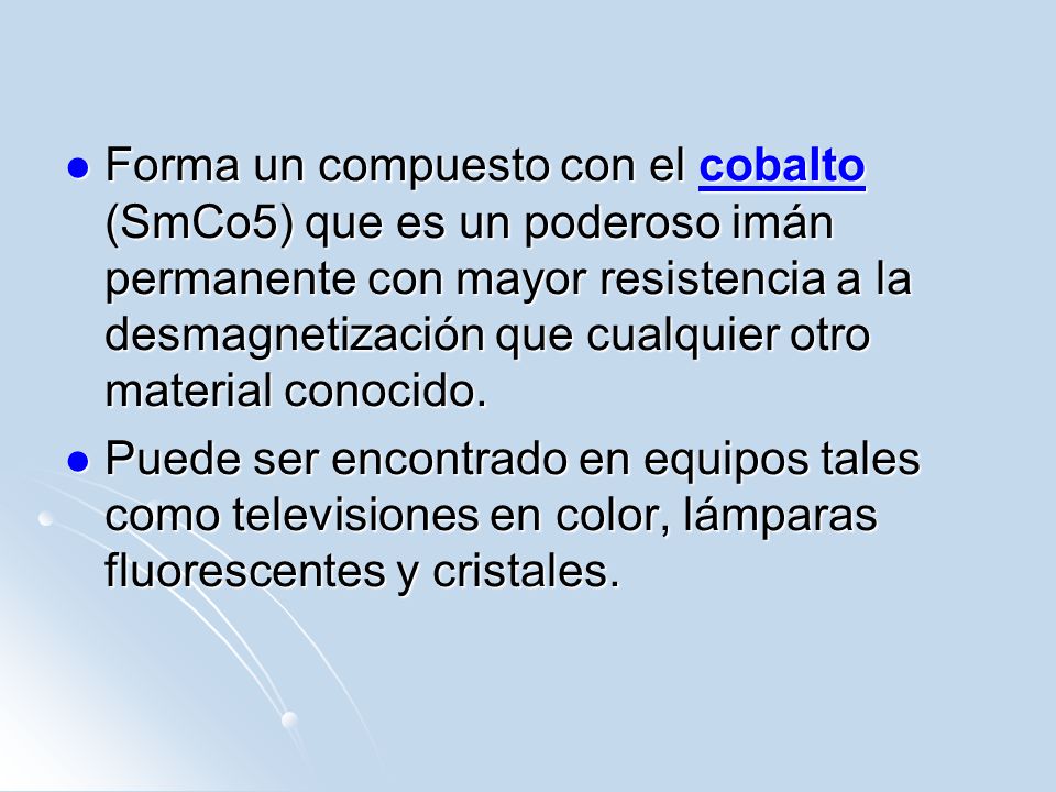 Forma un compuesto con el cobalto (SmCo5) que es un poderoso imán permanente con mayor resistencia a la desmagnetización que cualquier otro material conocido.