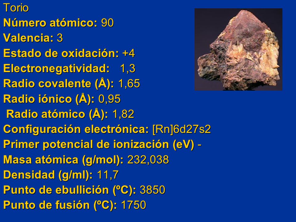 Torio Número atómico: 90 Valencia: 3 Estado de oxidación: +4 Electronegatividad: 1,3 Radio covalente (Å): 1,65