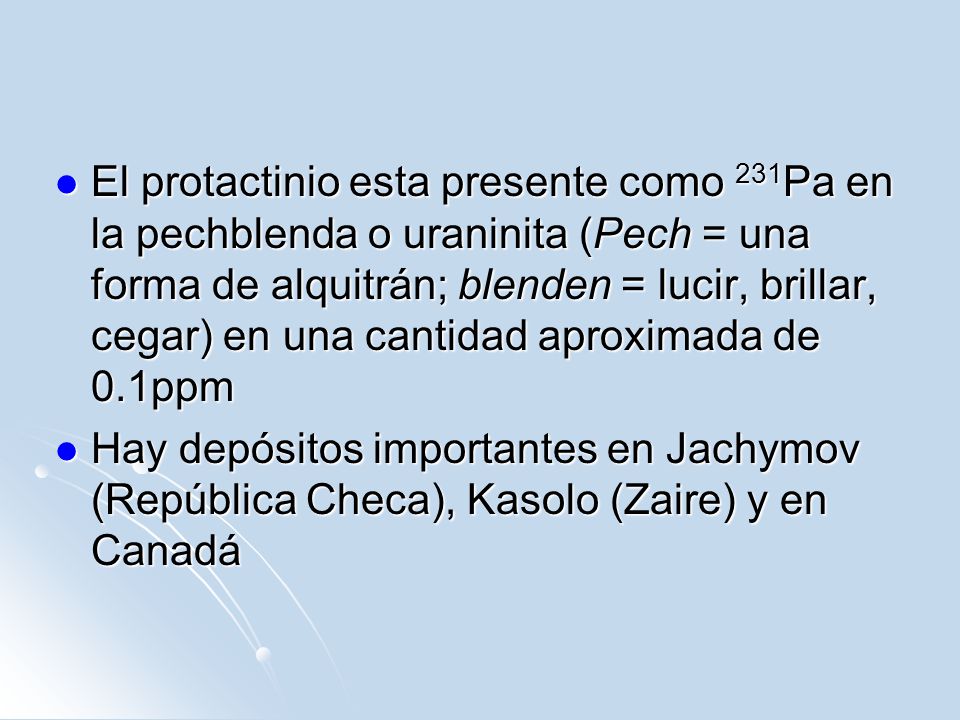 El protactinio esta presente como 231Pa en la pechblenda o uraninita (Pech = una forma de alquitrán; blenden = lucir, brillar, cegar) en una cantidad aproximada de 0.1ppm