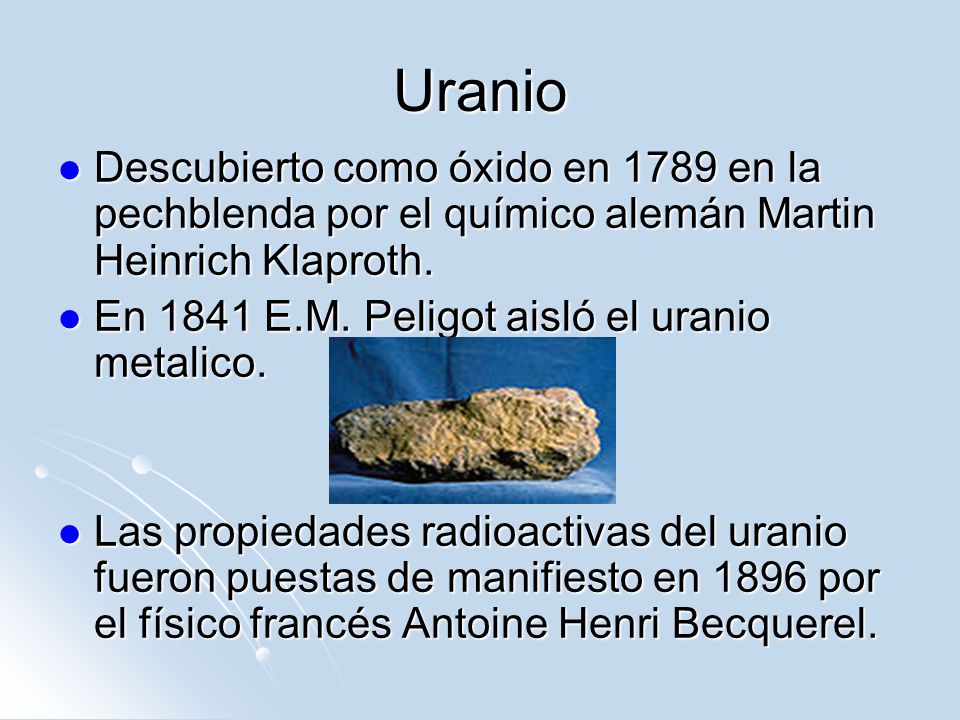 Uranio Descubierto como óxido en 1789 en la pechblenda por el químico alemán Martin Heinrich Klaproth.