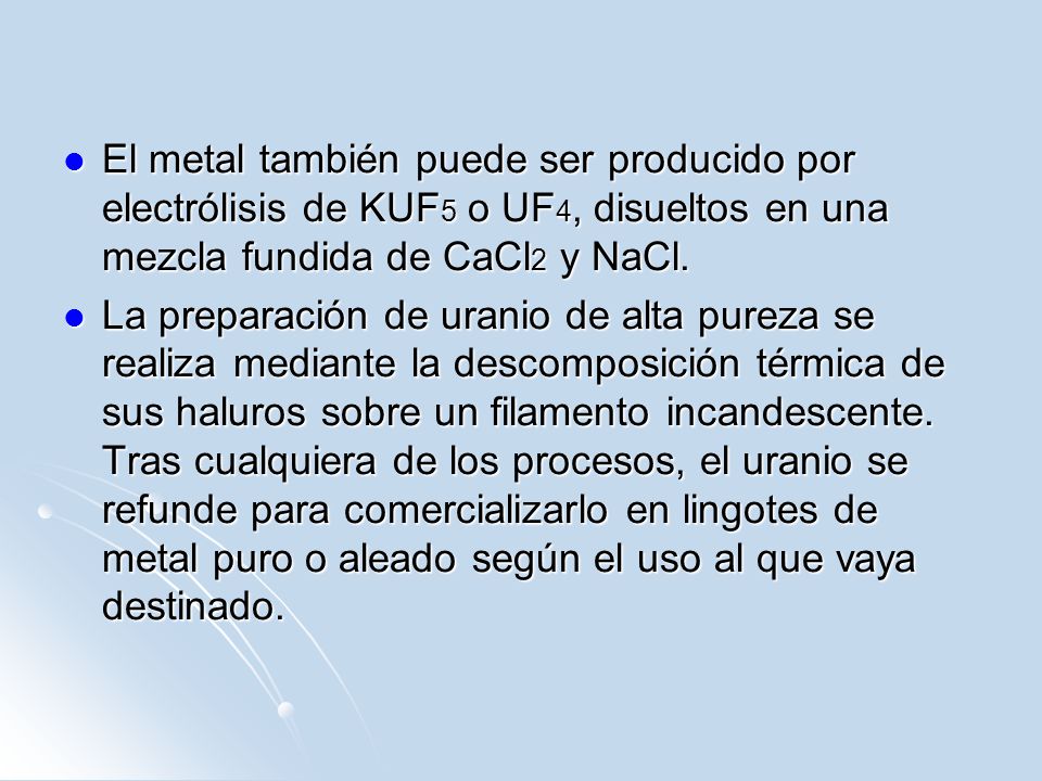 El metal también puede ser producido por electrólisis de KUF5 o UF4, disueltos en una mezcla fundida de CaCl2 y NaCl.