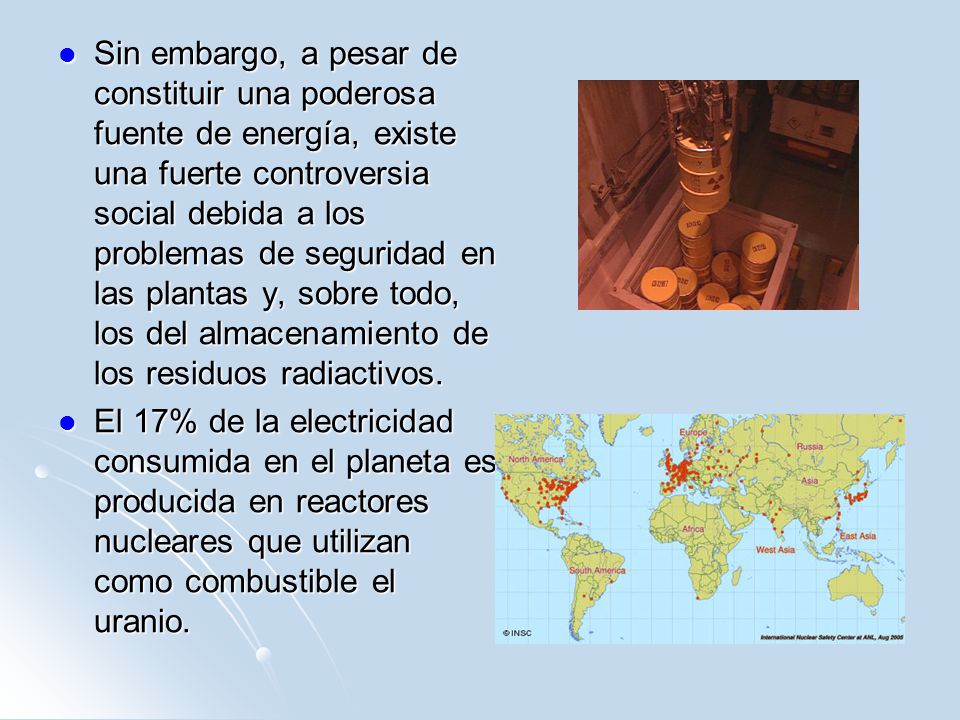 Sin embargo, a pesar de constituir una poderosa fuente de energía, existe una fuerte controversia social debida a los problemas de seguridad en las plantas y, sobre todo, los del almacenamiento de los residuos radiactivos.