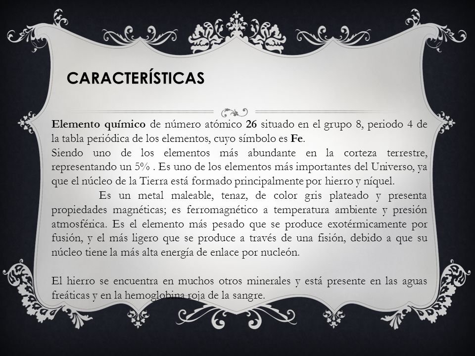 CARACTERÍSTICAS Elemento químico de número atómico 26 situado en el grupo 8, periodo 4 de la tabla periódica de los elementos, cuyo símbolo es Fe.
