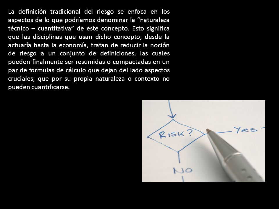 La definición tradicional del riesgo se enfoca en los aspectos de lo que podríamos denominar la naturaleza técnico – cuantitativa de este concepto.