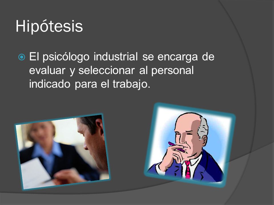 Hipótesis El psicólogo industrial se encarga de evaluar y seleccionar al personal indicado para el trabajo.