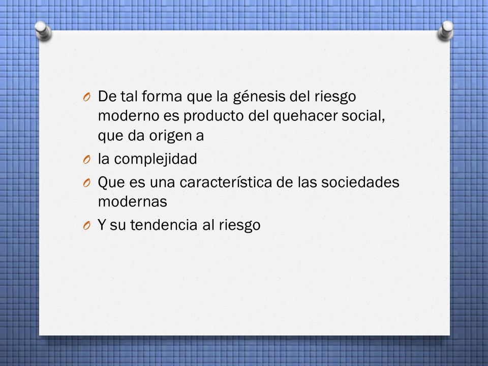 De tal forma que la génesis del riesgo moderno es producto del quehacer social, que da origen a