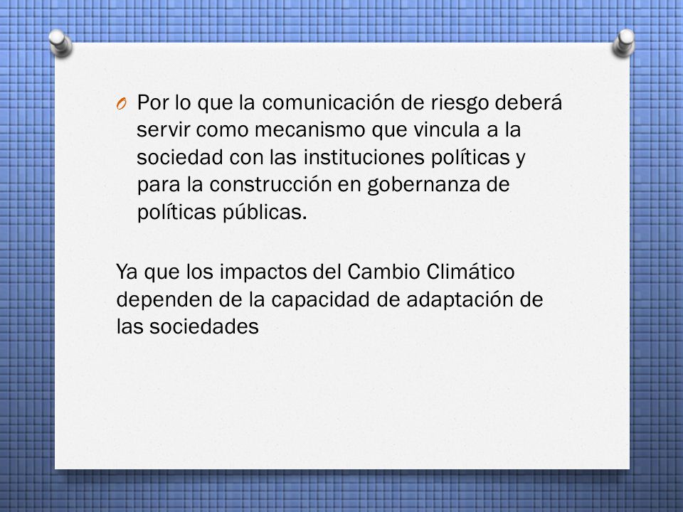 Por lo que la comunicación de riesgo deberá servir como mecanismo que vincula a la sociedad con las instituciones políticas y para la construcción en gobernanza de políticas públicas.