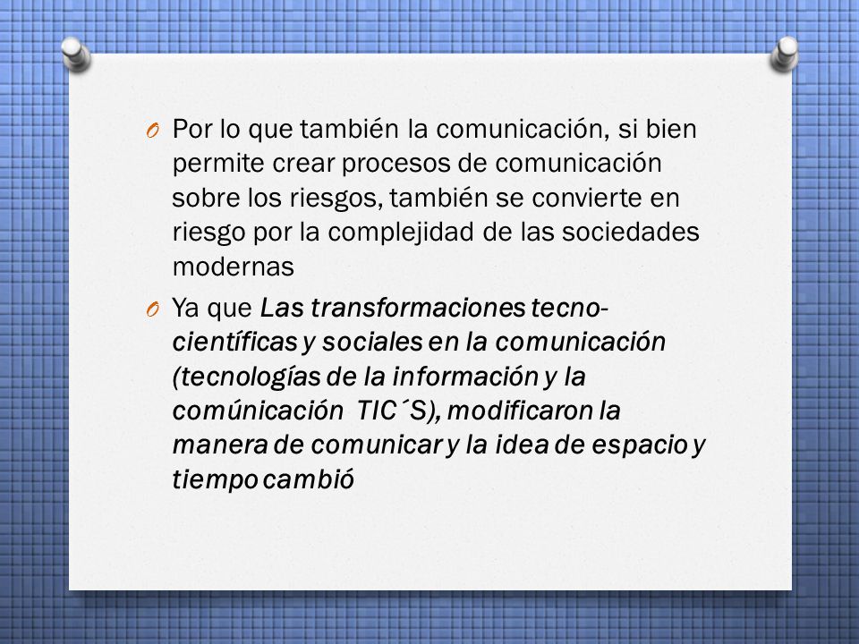 Por lo que también la comunicación, si bien permite crear procesos de comunicación sobre los riesgos, también se convierte en riesgo por la complejidad de las sociedades modernas