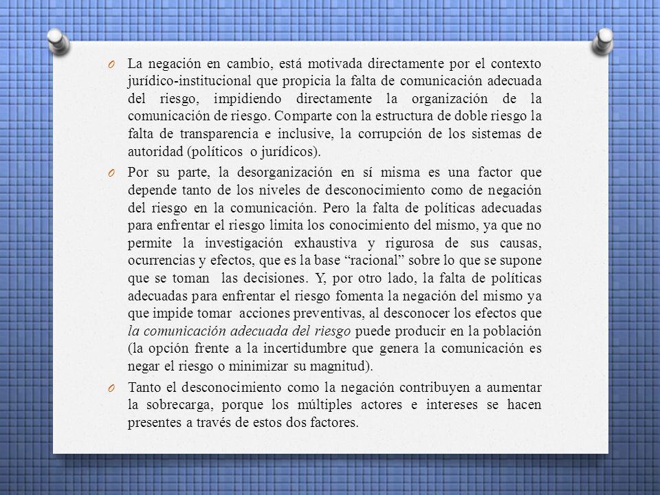 La negación en cambio, está motivada directamente por el contexto jurídico-institucional que propicia la falta de comunicación adecuada del riesgo, impidiendo directamente la organización de la comunicación de riesgo. Comparte con la estructura de doble riesgo la falta de transparencia e inclusive, la corrupción de los sistemas de autoridad (políticos o jurídicos).