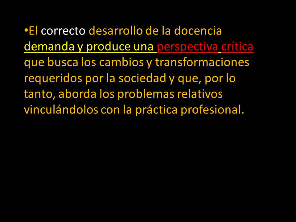 El correcto desarrollo de la docencia demanda y produce una perspectiva crítica que busca los cambios y transformaciones requeridos por la sociedad y que, por lo tanto, aborda los problemas relativos vinculándolos con la práctica profesional.