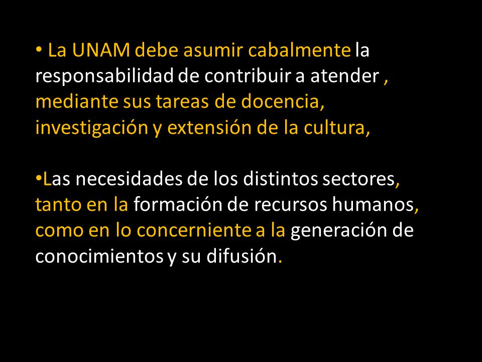 La UNAM debe asumir cabalmente la responsabilidad de contribuir a atender , mediante sus tareas de docencia, investigación y extensión de la cultura,