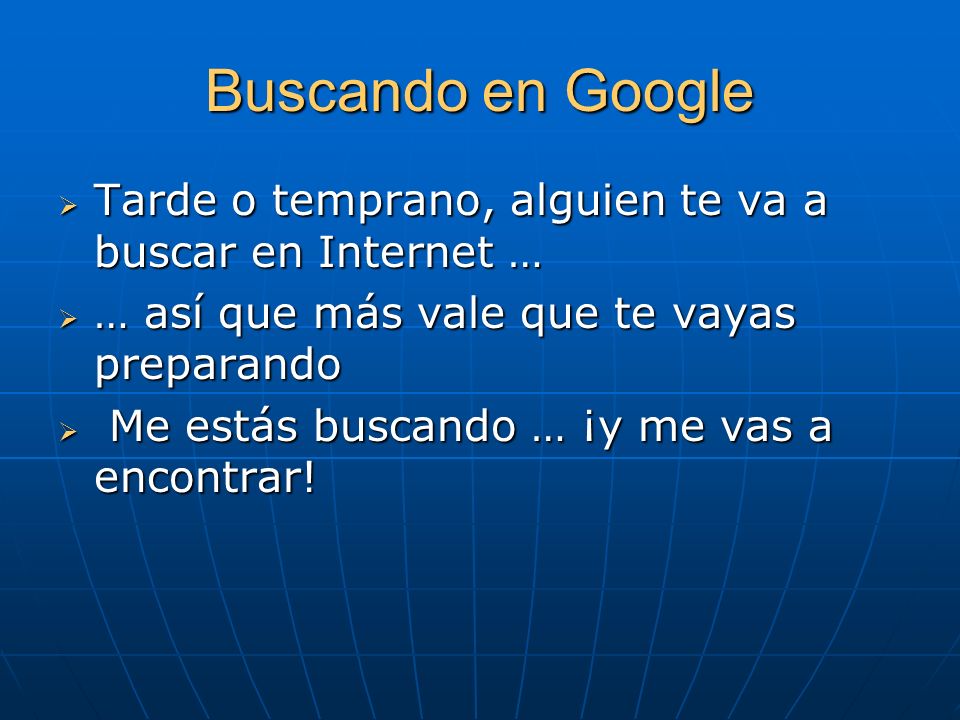 Buscando en Google Tarde o temprano, alguien te va a buscar en Internet … … así que más vale que te vayas preparando.