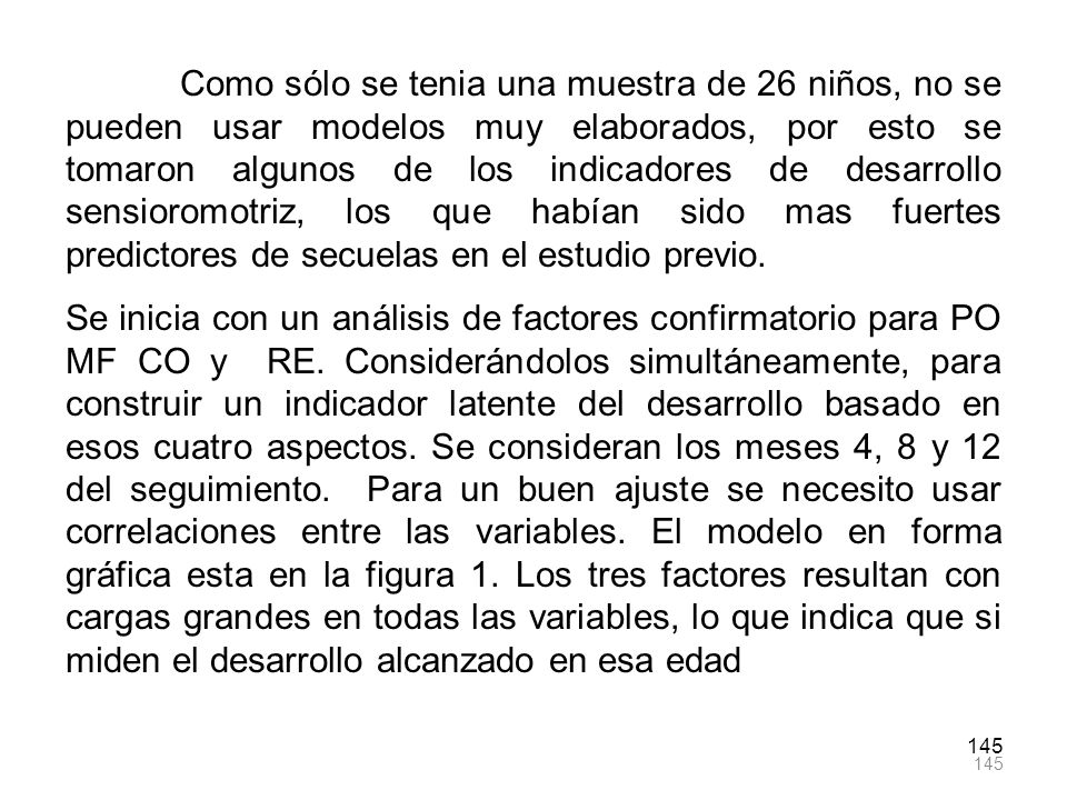 Como sólo se tenia una muestra de 26 niños, no se pueden usar modelos muy elaborados, por esto se tomaron algunos de los indicadores de desarrollo sensioromotriz, los que habían sido mas fuertes predictores de secuelas en el estudio previo.