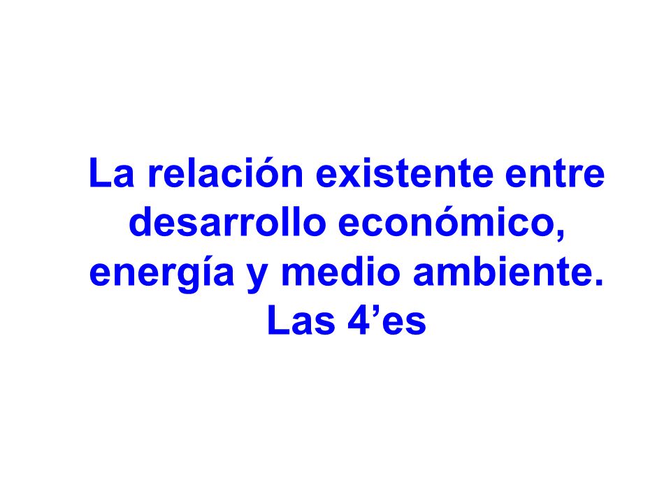 La relación existente entre desarrollo económico, energía y medio ambiente. Las 4’es
