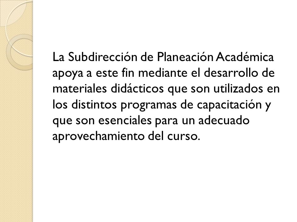 La Subdirección de Planeación Académica apoya a este fin mediante el desarrollo de materiales didácticos que son utilizados en los distintos programas de capacitación y que son esenciales para un adecuado aprovechamiento del curso.