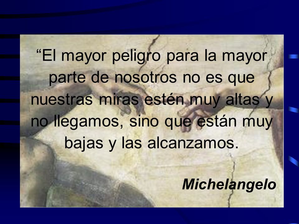 El mayor peligro para la mayor parte de nosotros no es que nuestras miras estén muy altas y no llegamos, sino que están muy bajas y las alcanzamos.