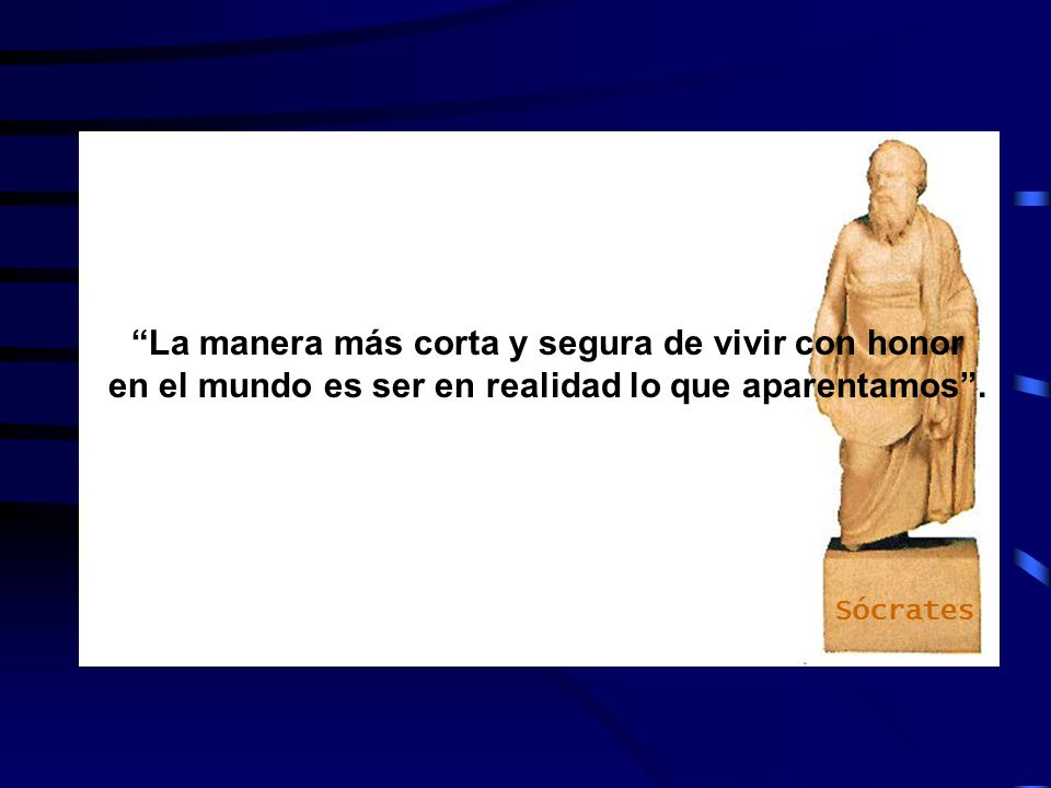 Sócrates La manera más corta y segura de vivir con honor en el mundo es ser en realidad lo que aparentamos .