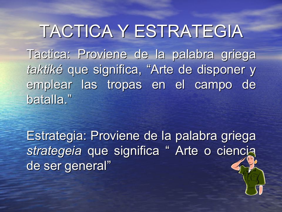 TACTICA Y ESTRATEGIA Tactica: Proviene de la palabra griega taktiké que significa, Arte de disponer y emplear las tropas en el campo de batalla.