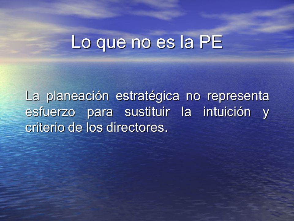 Lo que no es la PE La planeación estratégica no representa esfuerzo para sustituir la intuición y criterio de los directores.
