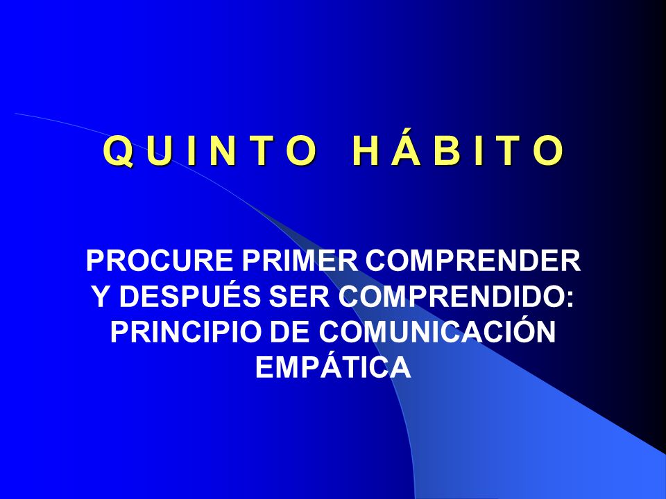 Q U I N T O H Á B I T O PROCURE PRIMER COMPRENDER Y DESPUÉS SER COMPRENDIDO: PRINCIPIO DE COMUNICACIÓN EMPÁTICA.