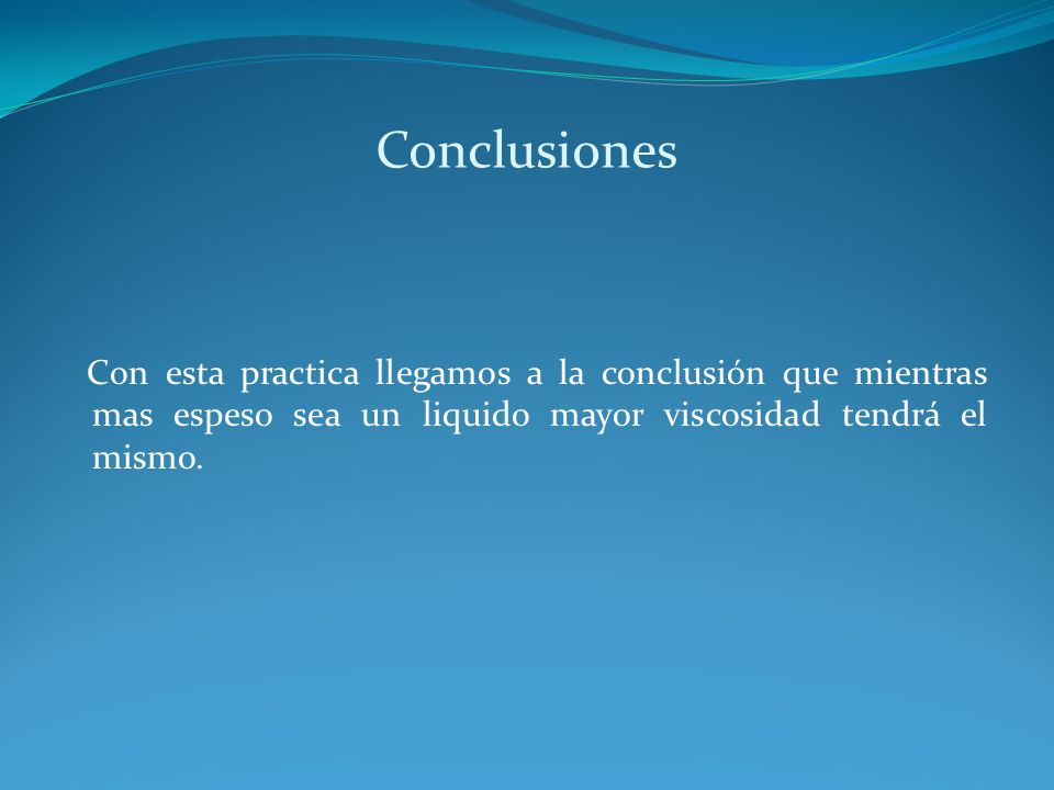 Conclusiones Con esta practica llegamos a la conclusión que mientras mas espeso sea un liquido mayor viscosidad tendrá el mismo.