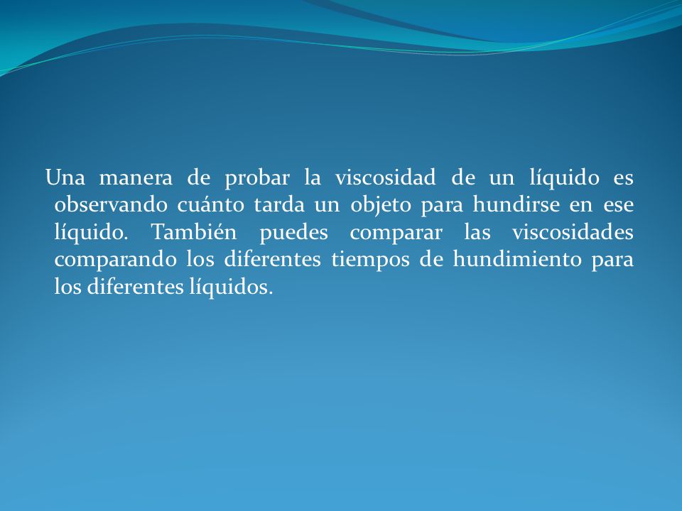 Una manera de probar la viscosidad de un líquido es observando cuánto tarda un objeto para hundirse en ese líquido.