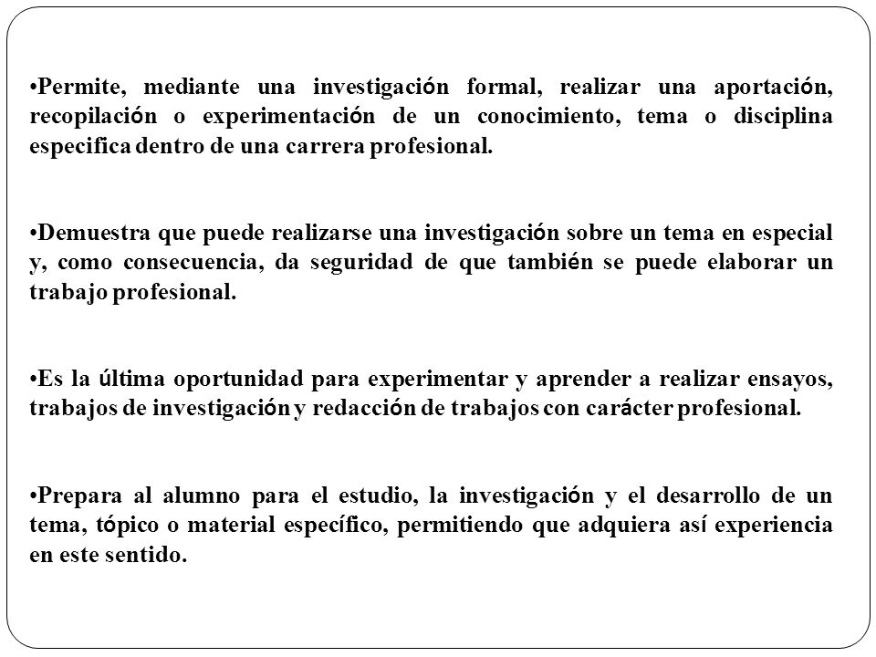 Permite, mediante una investigación formal, realizar una aportación, recopilación o experimentación de un conocimiento, tema o disciplina especifica dentro de una carrera profesional.
